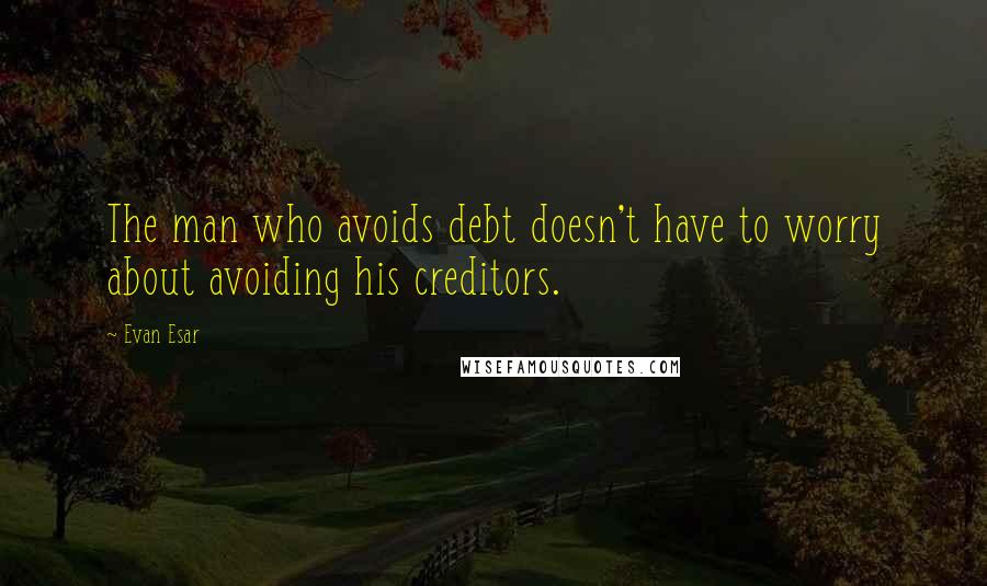 Evan Esar Quotes: The man who avoids debt doesn't have to worry about avoiding his creditors.