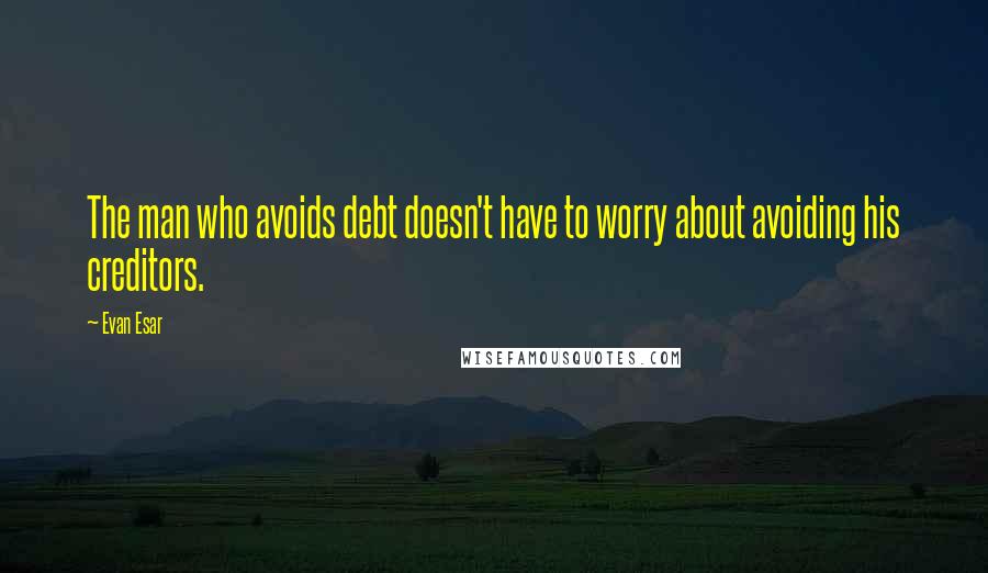 Evan Esar Quotes: The man who avoids debt doesn't have to worry about avoiding his creditors.