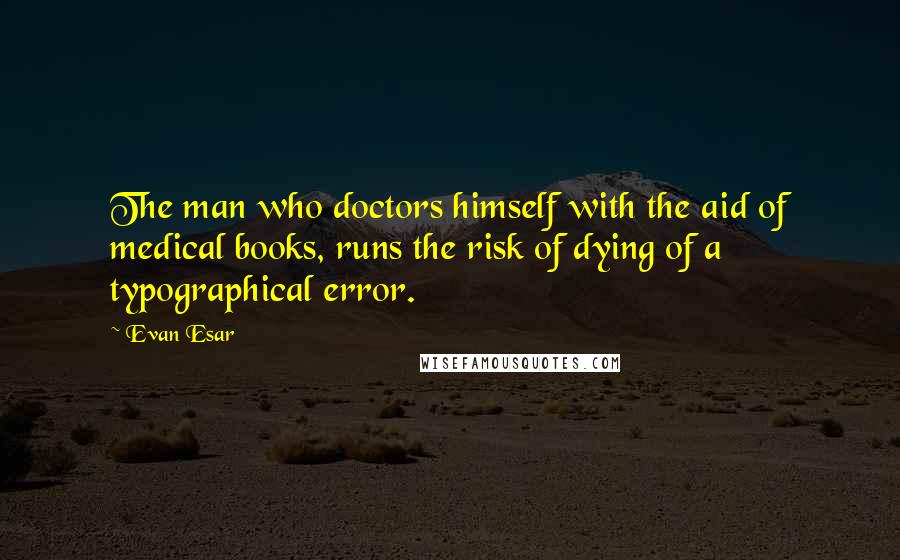 Evan Esar Quotes: The man who doctors himself with the aid of medical books, runs the risk of dying of a typographical error.