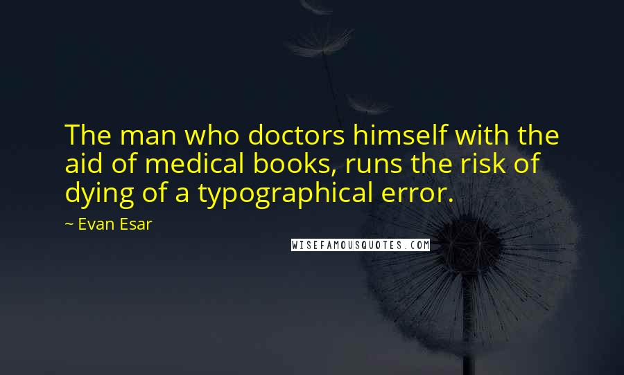 Evan Esar Quotes: The man who doctors himself with the aid of medical books, runs the risk of dying of a typographical error.