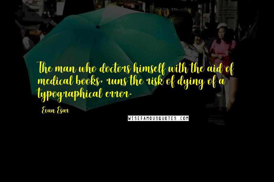 Evan Esar Quotes: The man who doctors himself with the aid of medical books, runs the risk of dying of a typographical error.