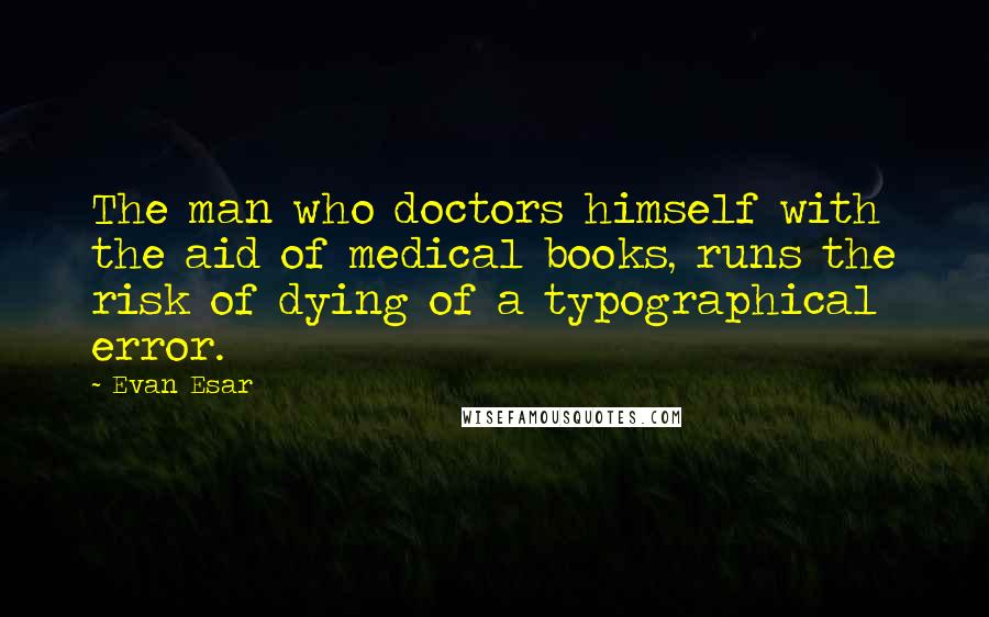 Evan Esar Quotes: The man who doctors himself with the aid of medical books, runs the risk of dying of a typographical error.