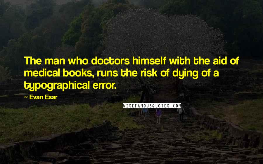 Evan Esar Quotes: The man who doctors himself with the aid of medical books, runs the risk of dying of a typographical error.