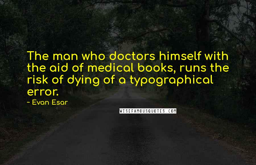 Evan Esar Quotes: The man who doctors himself with the aid of medical books, runs the risk of dying of a typographical error.