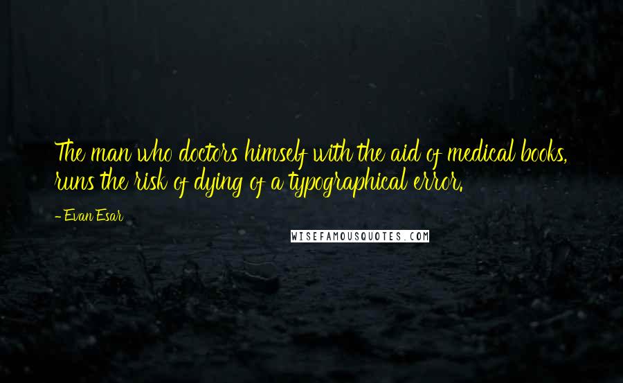 Evan Esar Quotes: The man who doctors himself with the aid of medical books, runs the risk of dying of a typographical error.