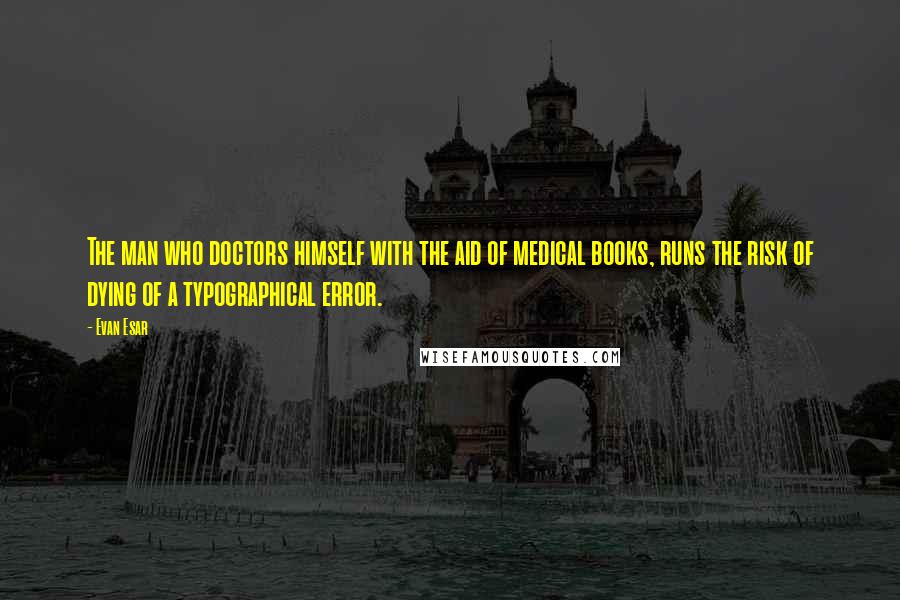 Evan Esar Quotes: The man who doctors himself with the aid of medical books, runs the risk of dying of a typographical error.