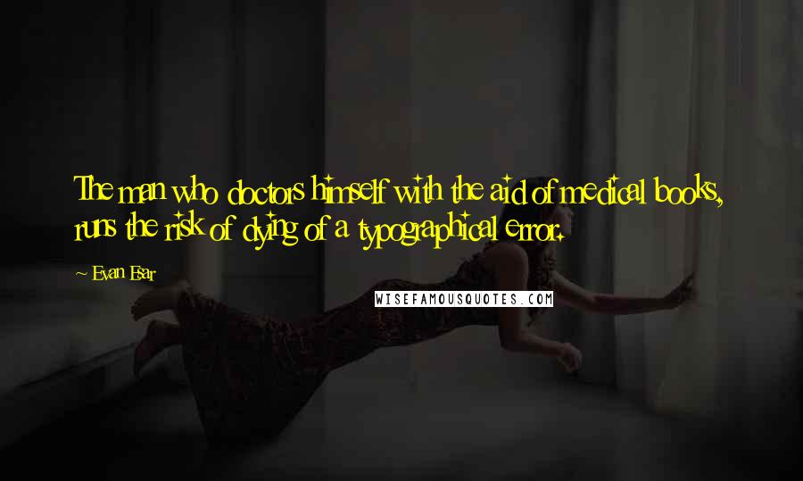 Evan Esar Quotes: The man who doctors himself with the aid of medical books, runs the risk of dying of a typographical error.