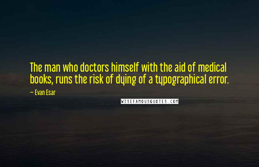 Evan Esar Quotes: The man who doctors himself with the aid of medical books, runs the risk of dying of a typographical error.