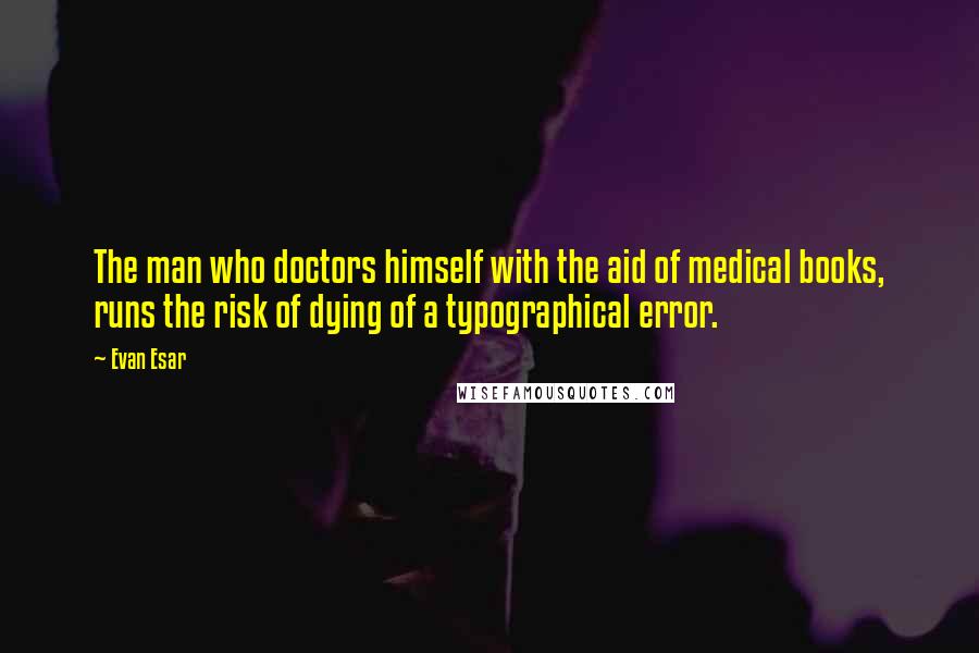 Evan Esar Quotes: The man who doctors himself with the aid of medical books, runs the risk of dying of a typographical error.