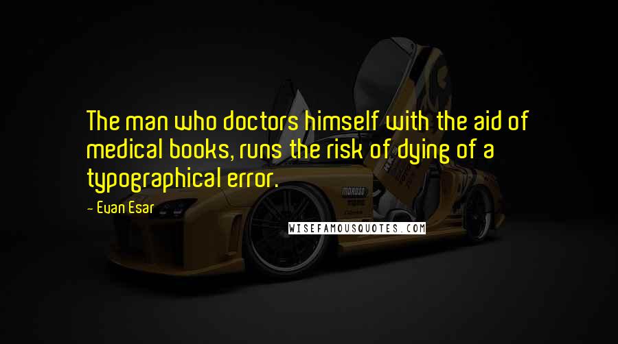 Evan Esar Quotes: The man who doctors himself with the aid of medical books, runs the risk of dying of a typographical error.