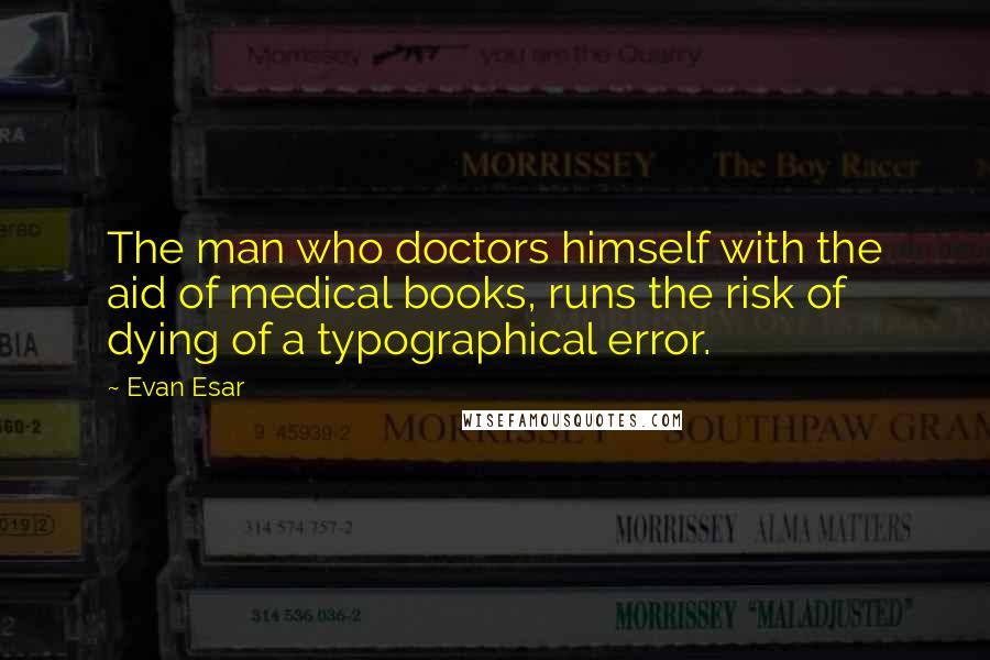 Evan Esar Quotes: The man who doctors himself with the aid of medical books, runs the risk of dying of a typographical error.