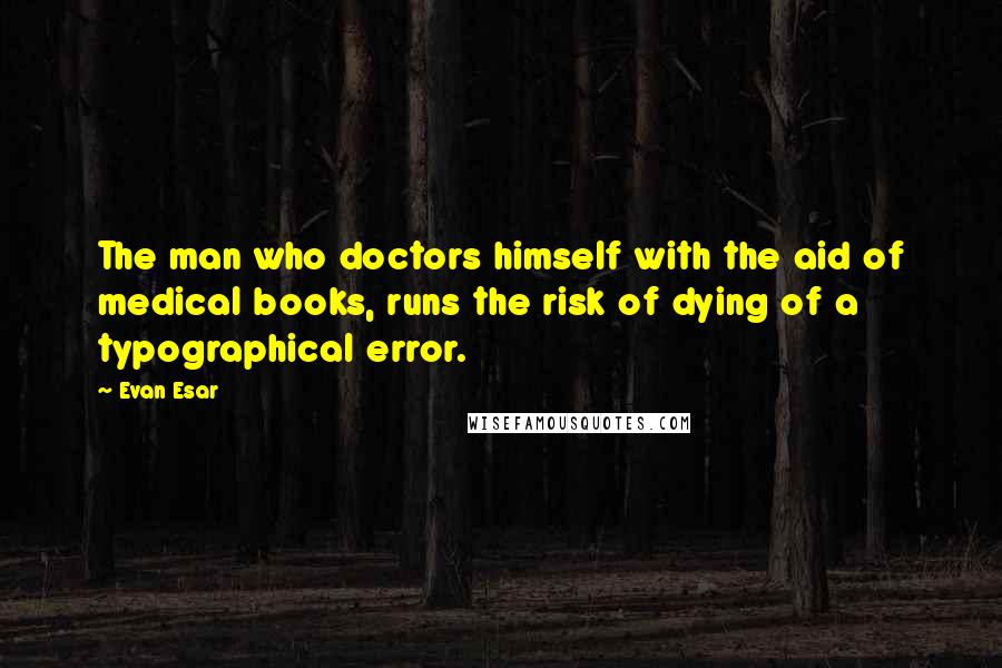 Evan Esar Quotes: The man who doctors himself with the aid of medical books, runs the risk of dying of a typographical error.