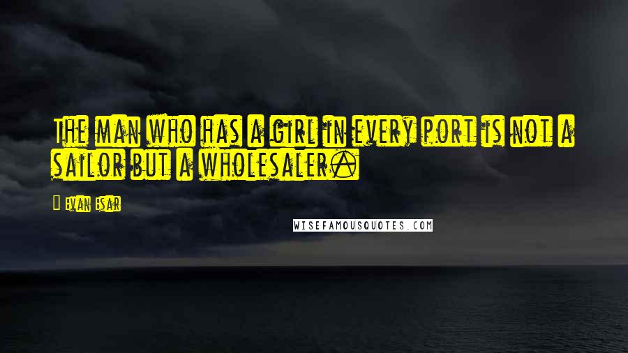Evan Esar Quotes: The man who has a girl in every port is not a sailor but a wholesaler.