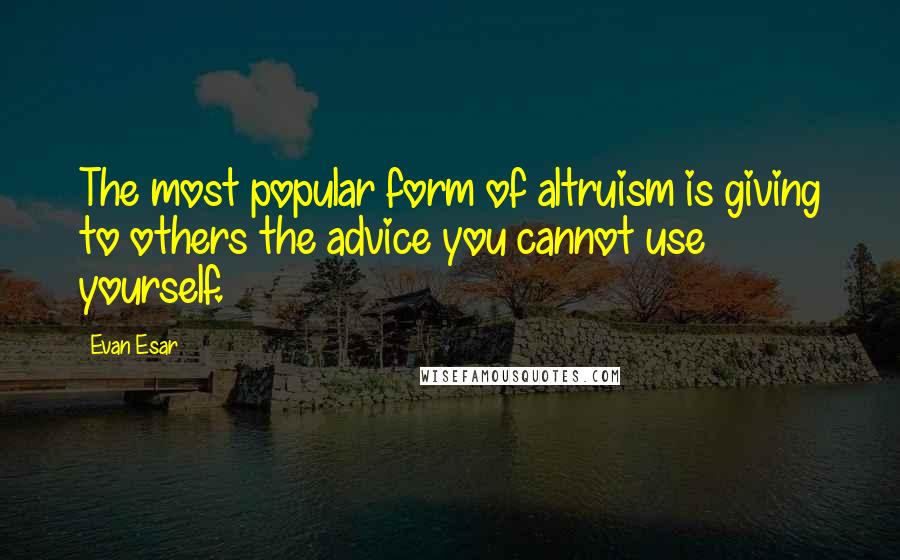 Evan Esar Quotes: The most popular form of altruism is giving to others the advice you cannot use yourself.