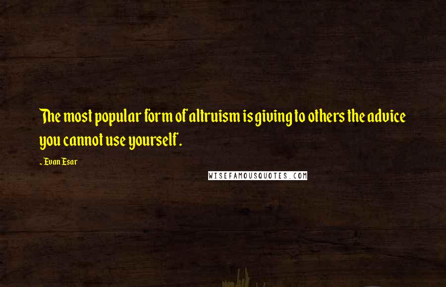 Evan Esar Quotes: The most popular form of altruism is giving to others the advice you cannot use yourself.