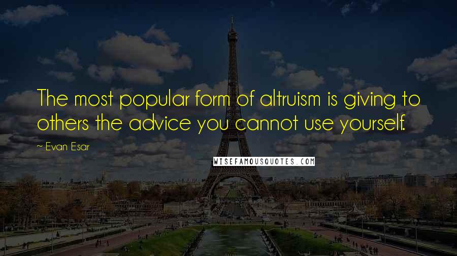 Evan Esar Quotes: The most popular form of altruism is giving to others the advice you cannot use yourself.