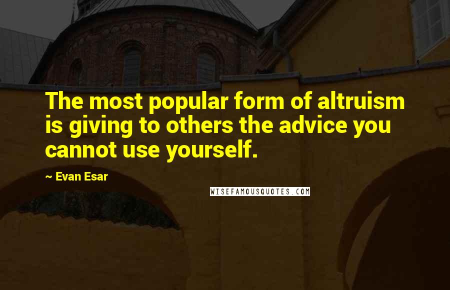 Evan Esar Quotes: The most popular form of altruism is giving to others the advice you cannot use yourself.