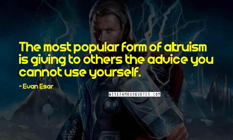 Evan Esar Quotes: The most popular form of altruism is giving to others the advice you cannot use yourself.