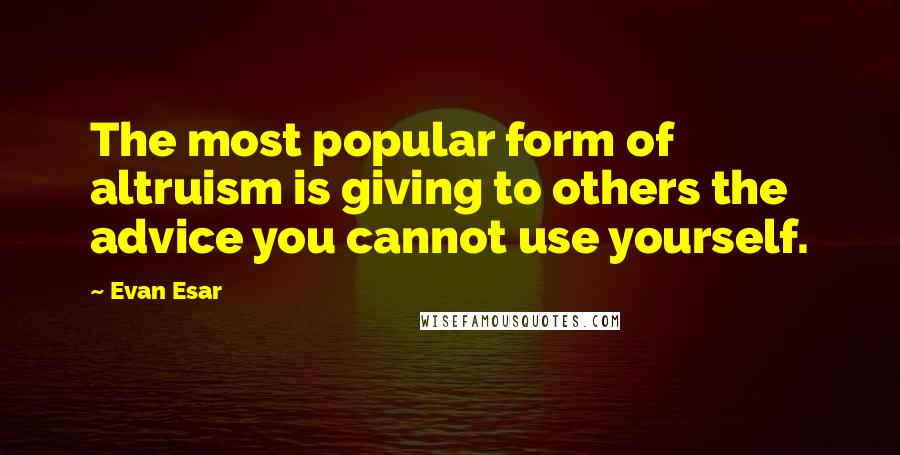 Evan Esar Quotes: The most popular form of altruism is giving to others the advice you cannot use yourself.