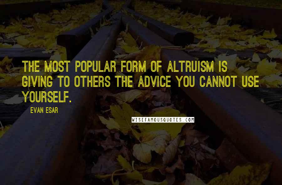 Evan Esar Quotes: The most popular form of altruism is giving to others the advice you cannot use yourself.