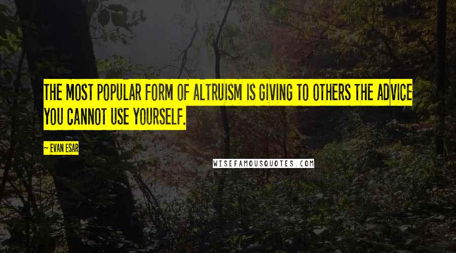 Evan Esar Quotes: The most popular form of altruism is giving to others the advice you cannot use yourself.