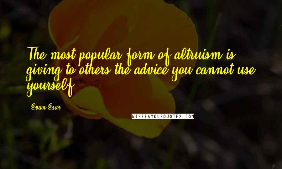 Evan Esar Quotes: The most popular form of altruism is giving to others the advice you cannot use yourself.