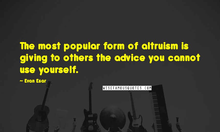 Evan Esar Quotes: The most popular form of altruism is giving to others the advice you cannot use yourself.