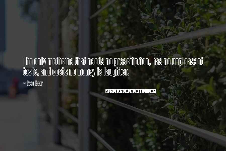 Evan Esar Quotes: The only medicine that needs no prescription, has no unpleasant taste, and costs no money is laughter.