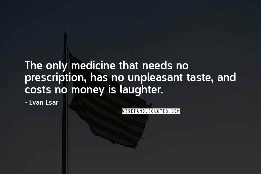 Evan Esar Quotes: The only medicine that needs no prescription, has no unpleasant taste, and costs no money is laughter.