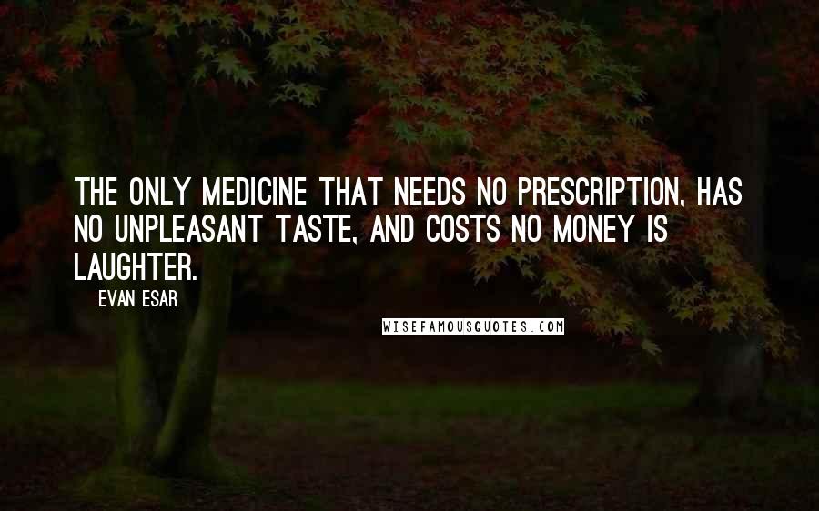 Evan Esar Quotes: The only medicine that needs no prescription, has no unpleasant taste, and costs no money is laughter.