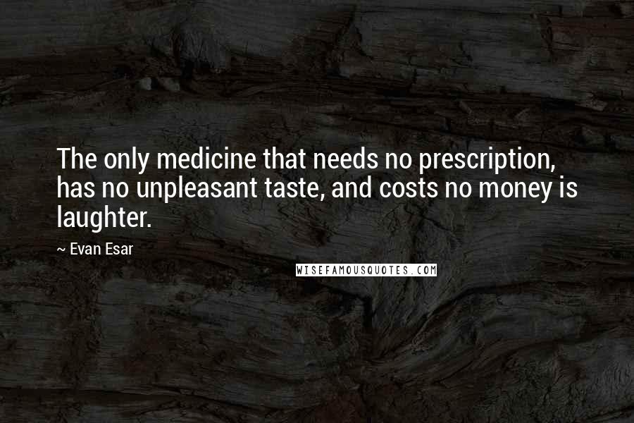 Evan Esar Quotes: The only medicine that needs no prescription, has no unpleasant taste, and costs no money is laughter.