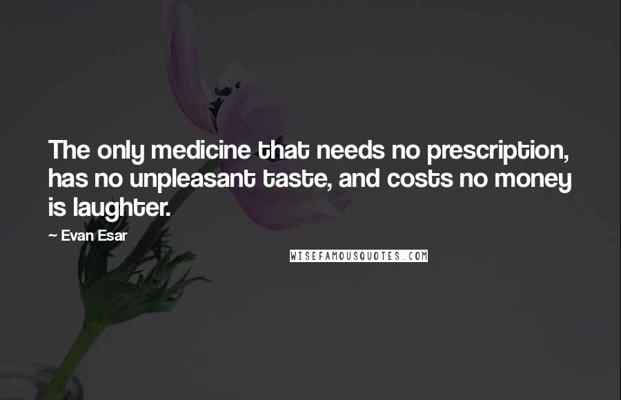 Evan Esar Quotes: The only medicine that needs no prescription, has no unpleasant taste, and costs no money is laughter.