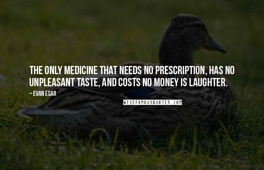 Evan Esar Quotes: The only medicine that needs no prescription, has no unpleasant taste, and costs no money is laughter.