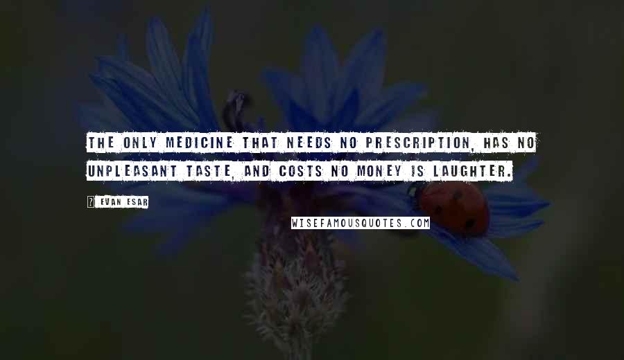 Evan Esar Quotes: The only medicine that needs no prescription, has no unpleasant taste, and costs no money is laughter.