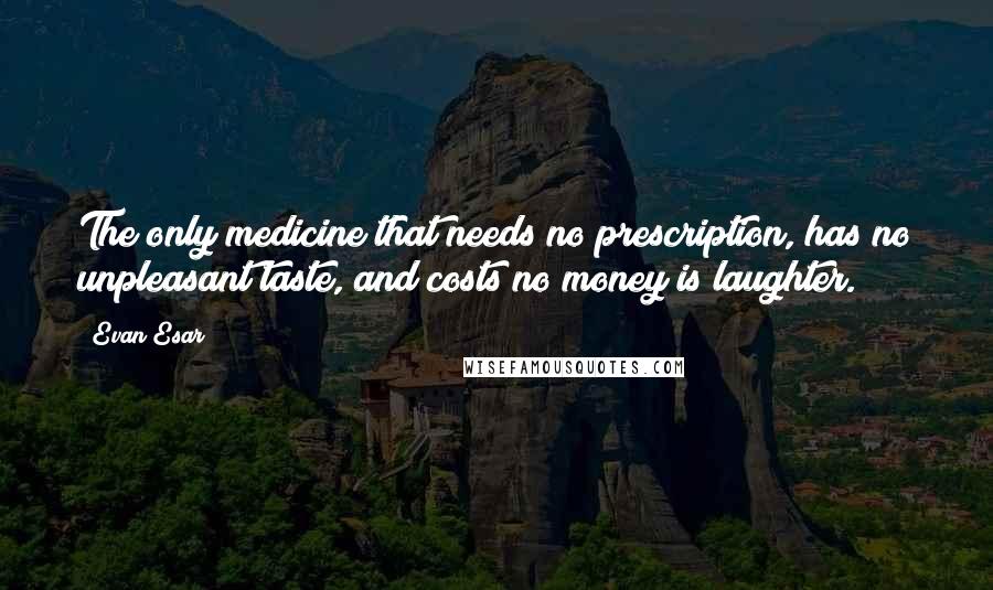 Evan Esar Quotes: The only medicine that needs no prescription, has no unpleasant taste, and costs no money is laughter.