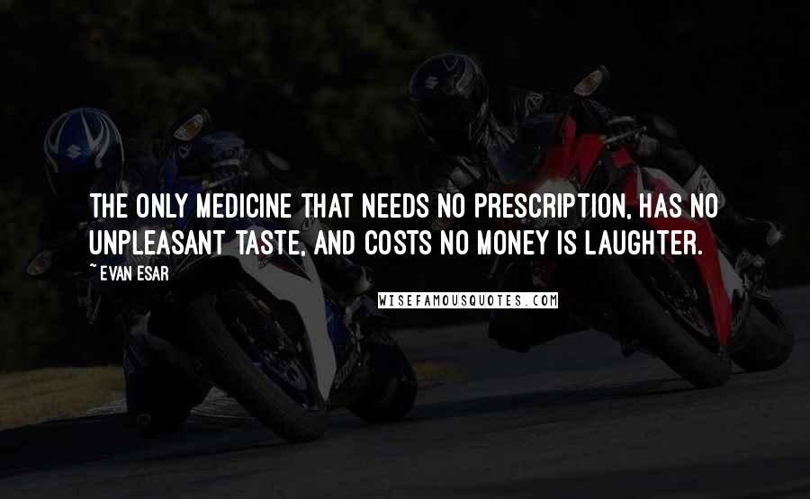 Evan Esar Quotes: The only medicine that needs no prescription, has no unpleasant taste, and costs no money is laughter.