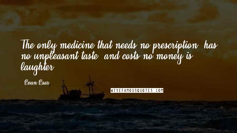 Evan Esar Quotes: The only medicine that needs no prescription, has no unpleasant taste, and costs no money is laughter.