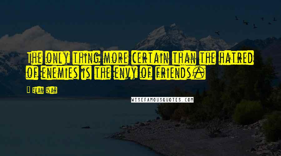 Evan Esar Quotes: The only thing more certain than the hatred of enemies is the envy of friends.