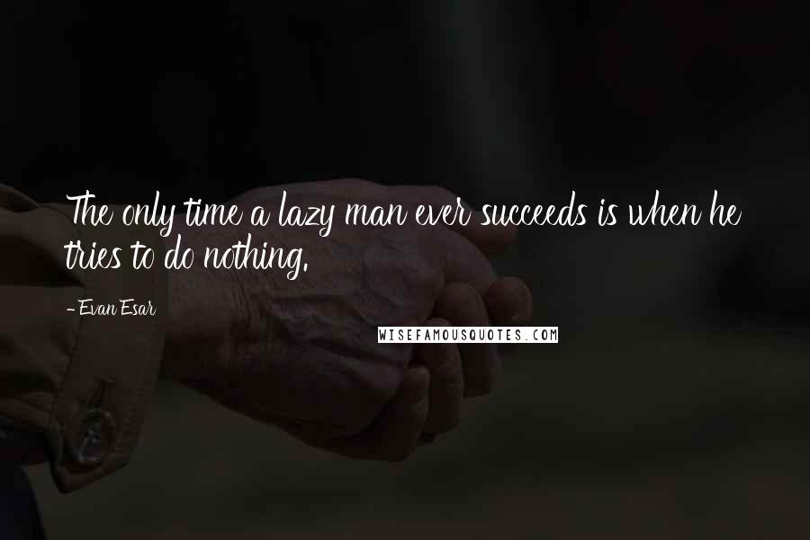 Evan Esar Quotes: The only time a lazy man ever succeeds is when he tries to do nothing.