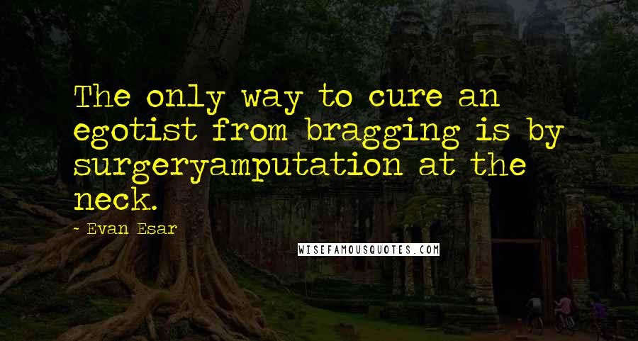 Evan Esar Quotes: The only way to cure an egotist from bragging is by surgeryamputation at the neck.