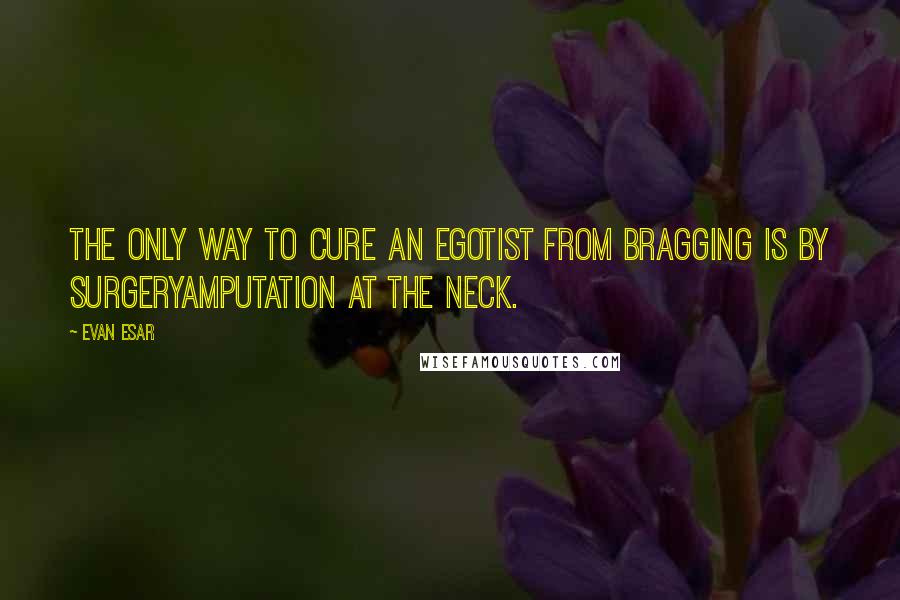 Evan Esar Quotes: The only way to cure an egotist from bragging is by surgeryamputation at the neck.