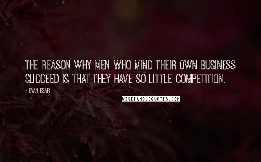 Evan Esar Quotes: The reason why men who mind their own business succeed is that they have so little competition.