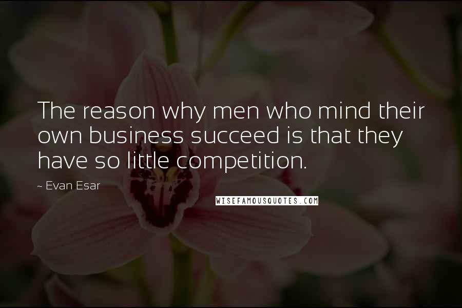 Evan Esar Quotes: The reason why men who mind their own business succeed is that they have so little competition.