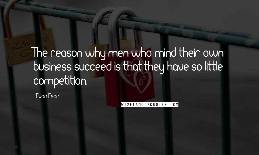 Evan Esar Quotes: The reason why men who mind their own business succeed is that they have so little competition.