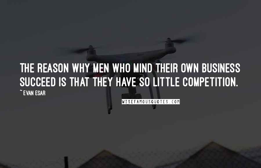 Evan Esar Quotes: The reason why men who mind their own business succeed is that they have so little competition.