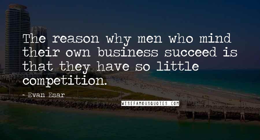 Evan Esar Quotes: The reason why men who mind their own business succeed is that they have so little competition.