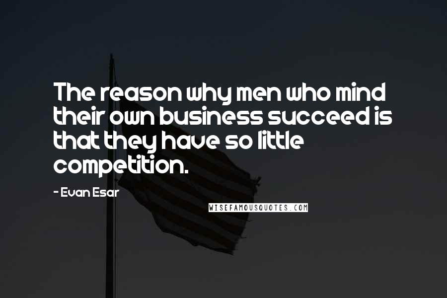 Evan Esar Quotes: The reason why men who mind their own business succeed is that they have so little competition.