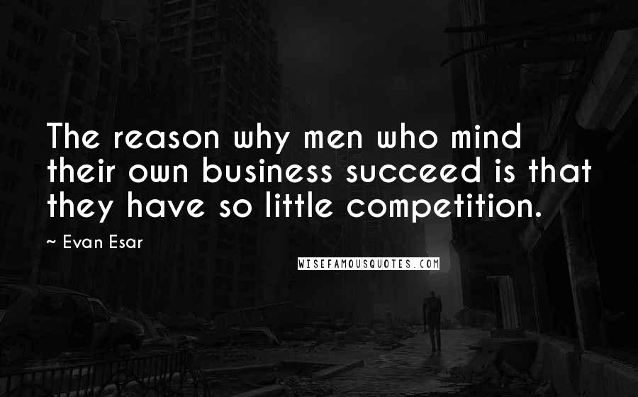 Evan Esar Quotes: The reason why men who mind their own business succeed is that they have so little competition.