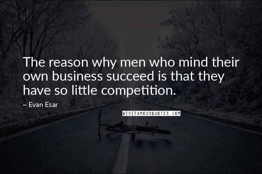 Evan Esar Quotes: The reason why men who mind their own business succeed is that they have so little competition.