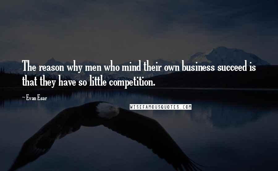 Evan Esar Quotes: The reason why men who mind their own business succeed is that they have so little competition.